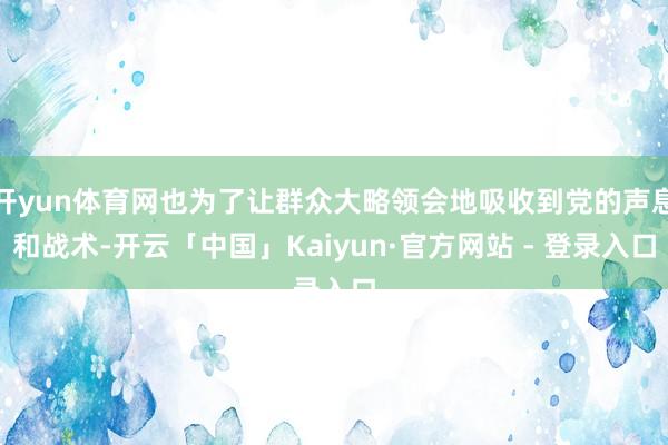 开yun体育网也为了让群众大略领会地吸收到党的声息和战术-开云「中国」Kaiyun·官方网站 - 登录入口