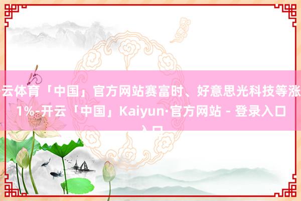 开云体育「中国」官方网站赛富时、好意思光科技等涨超1%-开云「中国」Kaiyun·官方网站 - 登录入口