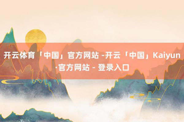 开云体育「中国」官方网站 -开云「中国」Kaiyun·官方网站 - 登录入口