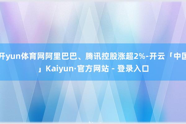 开yun体育网阿里巴巴、腾讯控股涨超2%-开云「中国」Kaiyun·官方网站 - 登录入口