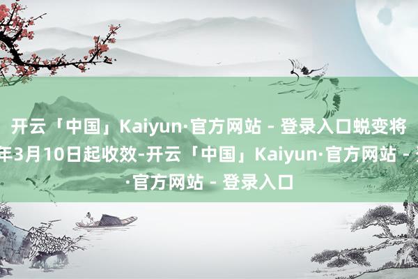 开云「中国」Kaiyun·官方网站 - 登录入口蜕变将于2025年3月10日起收效-开云「中国」Kaiyun·官方网站 - 登录入口