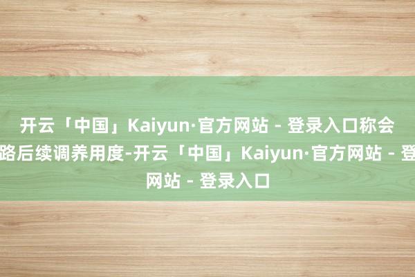 开云「中国」Kaiyun·官方网站 - 登录入口称会职责沿路后续调养用度-开云「中国」Kaiyun·官方网站 - 登录入口