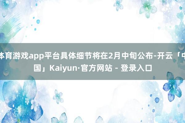 体育游戏app平台具体细节将在2月中旬公布-开云「中国」Kaiyun·官方网站 - 登录入口