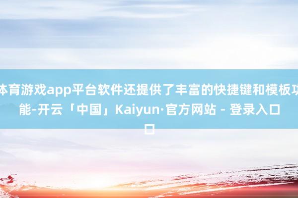 体育游戏app平台软件还提供了丰富的快捷键和模板功能-开云「中国」Kaiyun·官方网站 - 登录入口