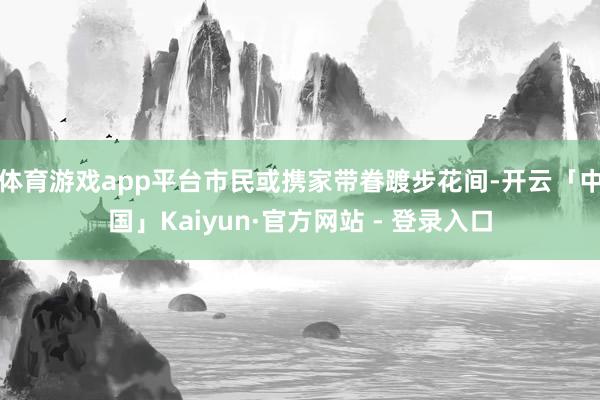 体育游戏app平台市民或携家带眷踱步花间-开云「中国」Kaiyun·官方网站 - 登录入口