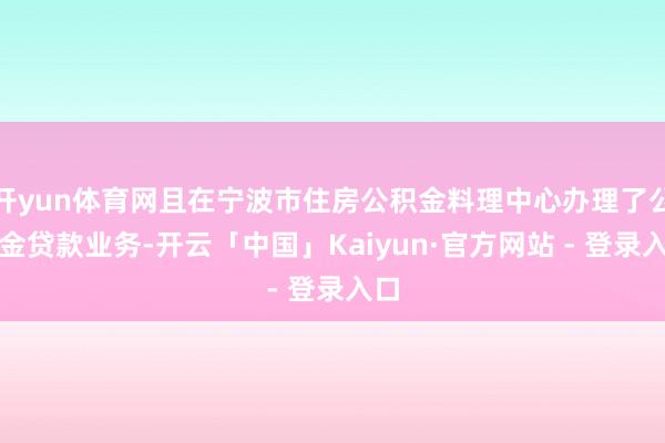 开yun体育网且在宁波市住房公积金料理中心办理了公积金贷款业务-开云「中国」Kaiyun·官方网站 - 登录入口