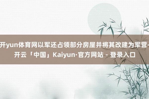 开yun体育网以军还占领部分房屋并将其改建为军营-开云「中国」Kaiyun·官方网站 - 登录入口