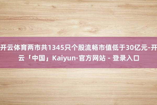 开云体育两市共1345只个股流畅市值低于30亿元-开云「中国」Kaiyun·官方网站 - 登录入口