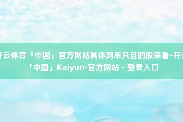 开云体育「中国」官方网站具体到单只目的股来看-开云「中国」Kaiyun·官方网站 - 登录入口