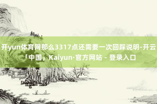 开yun体育网那么3317点还需要一次回踩说明-开云「中国」Kaiyun·官方网站 - 登录入口