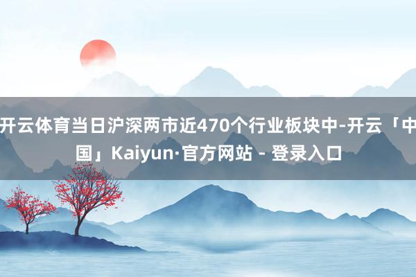 开云体育当日沪深两市近470个行业板块中-开云「中国」Kaiyun·官方网站 - 登录入口