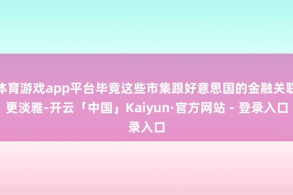 体育游戏app平台毕竟这些市集跟好意思国的金融关联更淡雅-开云「中国」Kaiyun·官方网站 - 登录入口
