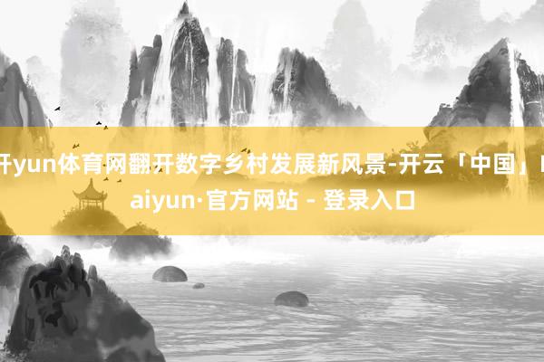 开yun体育网翻开数字乡村发展新风景-开云「中国」Kaiyun·官方网站 - 登录入口
