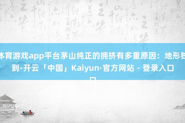 体育游戏app平台茅山纯正的拥挤有多重原因：地形独到-开云「中国」Kaiyun·官方网站 - 登录入口
