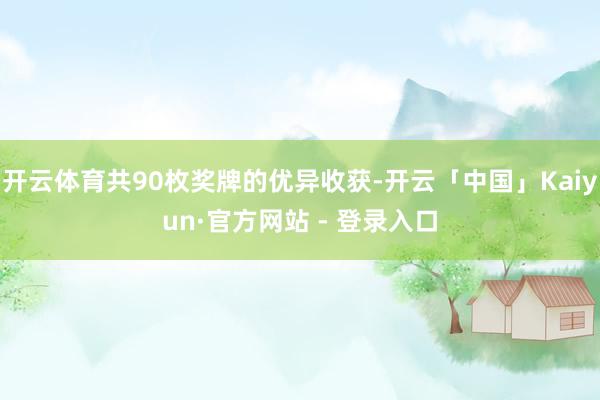 开云体育共90枚奖牌的优异收获-开云「中国」Kaiyun·官方网站 - 登录入口